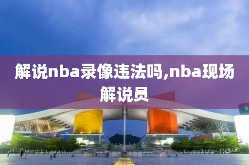 解说nba录像违法吗,nba现场解说员
