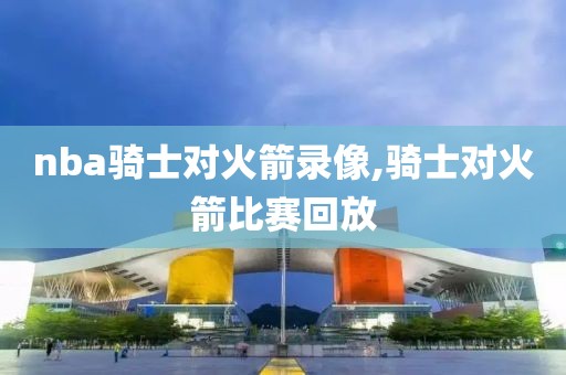 nba骑士对火箭录像,骑士对火箭比赛回放