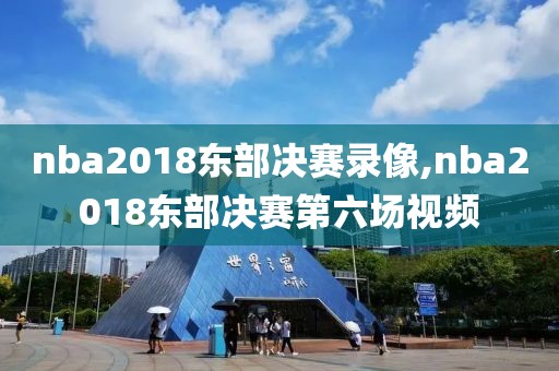 nba2018东部决赛录像,nba2018东部决赛第六场视频