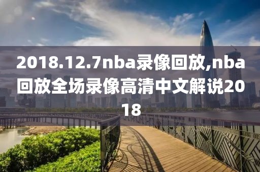 2018.12.7nba录像回放,nba回放全场录像高清中文解说2018