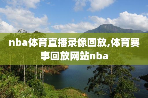 nba体育直播录像回放,体育赛事回放网站nba