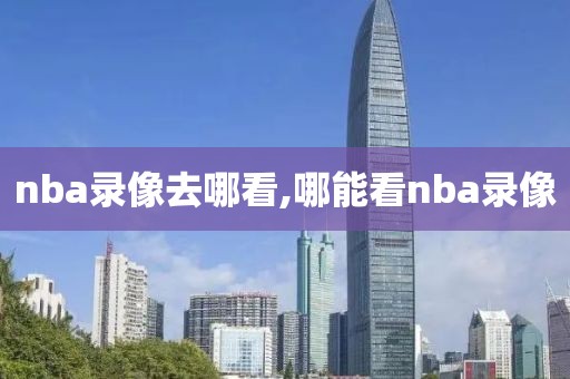nba录像去哪看,哪能看nba录像