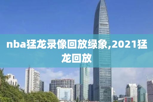 nba猛龙录像回放绿象,2021猛龙回放