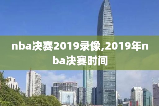 nba决赛2019录像,2019年nba决赛时间
