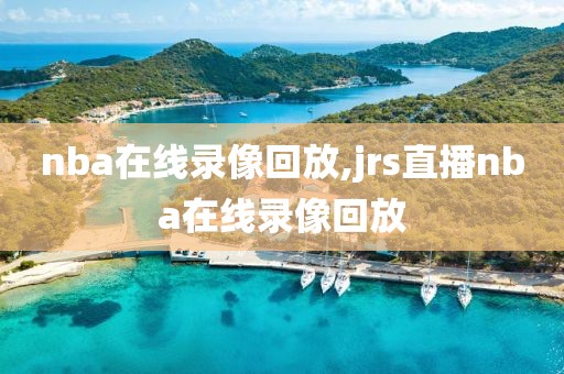 nba在线录像回放,jrs直播nba在线录像回放