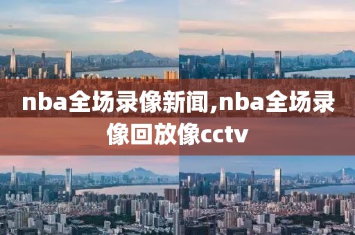 nba全场录像新闻,nba全场录像回放像cctv