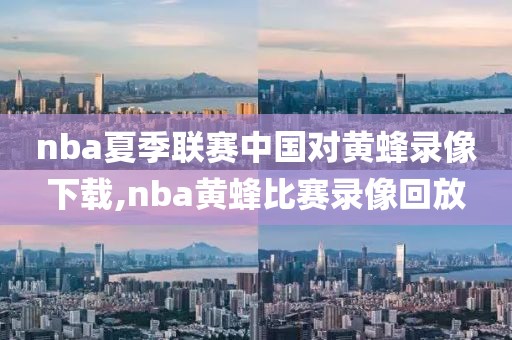 nba夏季联赛中国对黄蜂录像下载,nba黄蜂比赛录像回放
