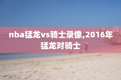 nba猛龙vs骑士录像,2016年猛龙对骑士