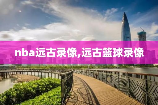 nba远古录像,远古篮球录像