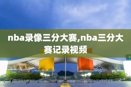 nba录像三分大赛,nba三分大赛记录视频