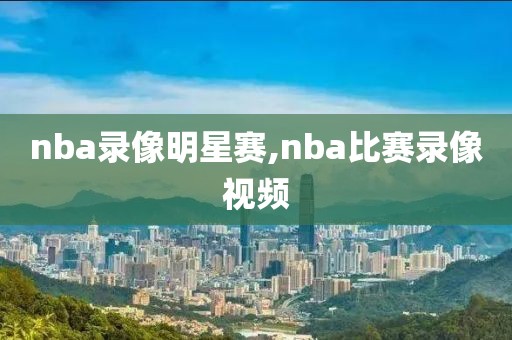 nba录像明星赛,nba比赛录像视频
