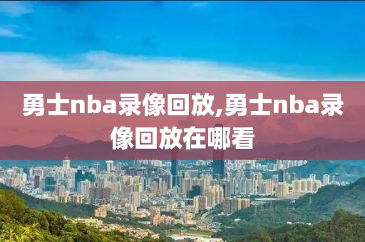 勇士nba录像回放,勇士nba录像回放在哪看