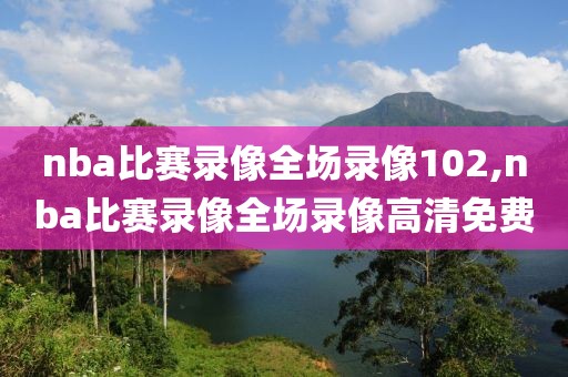 nba比赛录像全场录像102,nba比赛录像全场录像高清免费