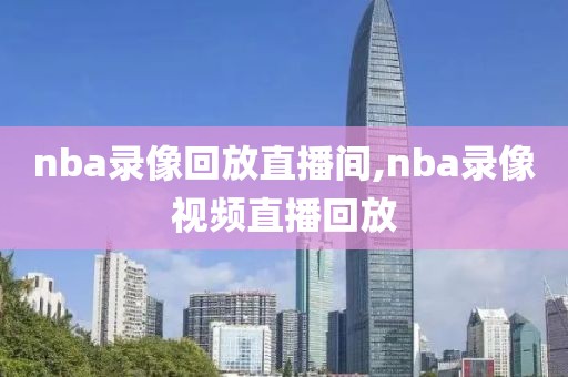 nba录像回放直播间,nba录像视频直播回放