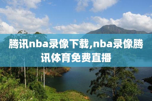 腾讯nba录像下载,nba录像腾讯体育免费直播