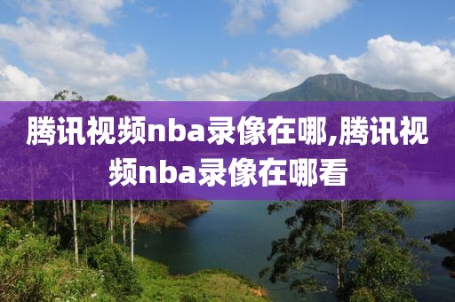 腾讯视频nba录像在哪,腾讯视频nba录像在哪看