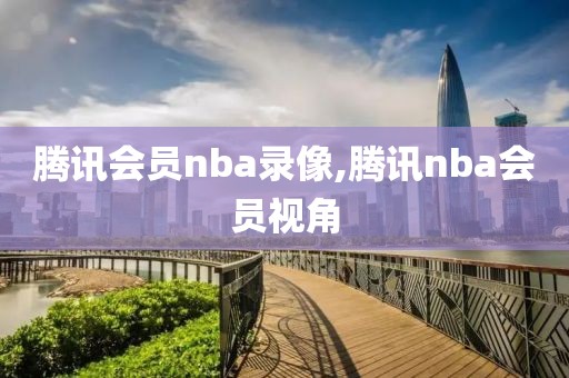 腾讯会员nba录像,腾讯nba会员视角