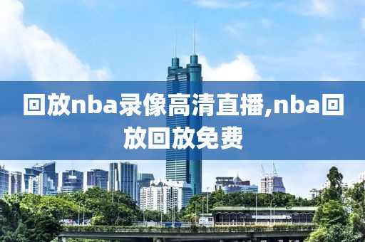 回放nba录像高清直播,nba回放回放免费