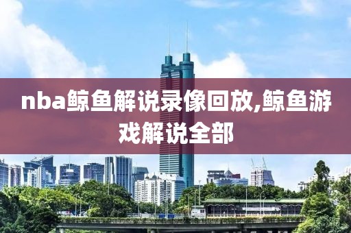 nba鲸鱼解说录像回放,鲸鱼游戏解说全部