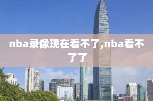 nba录像现在看不了,nba看不了了