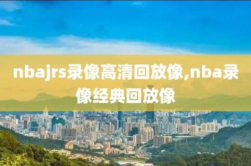 nbajrs录像高清回放像,nba录像经典回放像