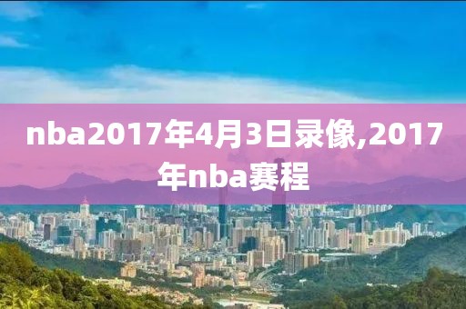 nba2017年4月3日录像,2017年nba赛程