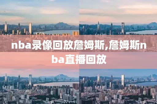 nba录像回放詹姆斯,詹姆斯nba直播回放
