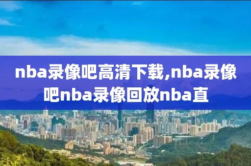 nba录像吧高清下载,nba录像吧nba录像回放nba直
