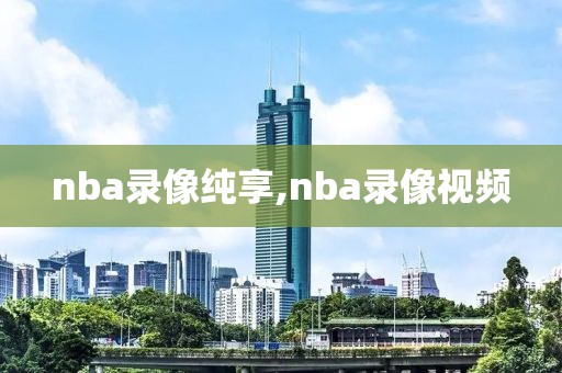 nba录像纯享,nba录像视频