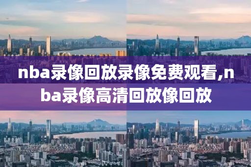 nba录像回放录像免费观看,nba录像高清回放像回放