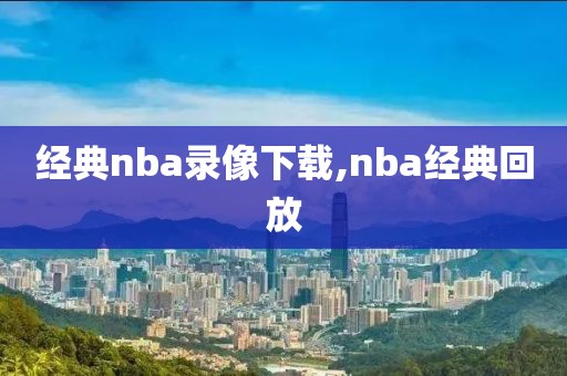 经典nba录像下载,nba经典回放
