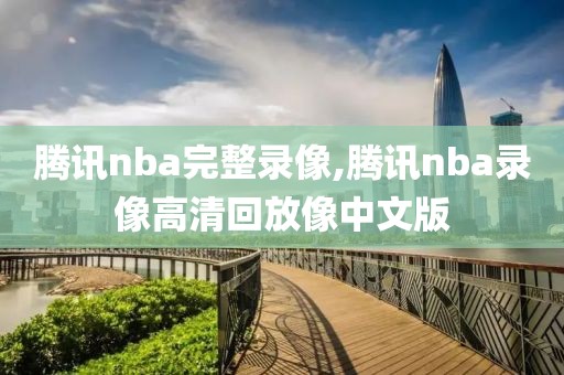 腾讯nba完整录像,腾讯nba录像高清回放像中文版