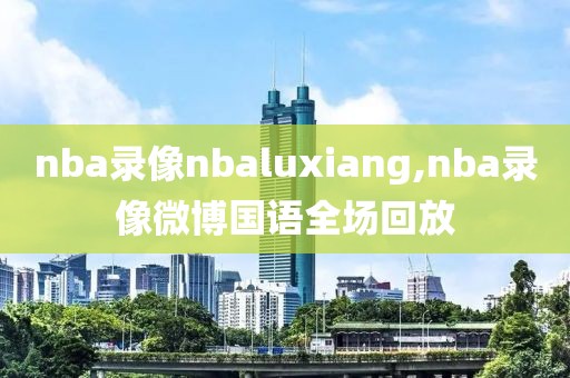 nba录像nbaluxiang,nba录像微博国语全场回放