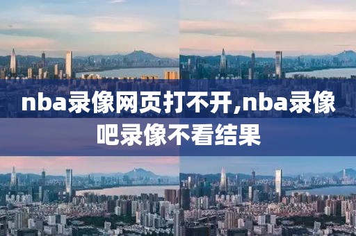 nba录像网页打不开,nba录像吧录像不看结果