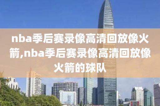 nba季后赛录像高清回放像火箭,nba季后赛录像高清回放像火箭的球队