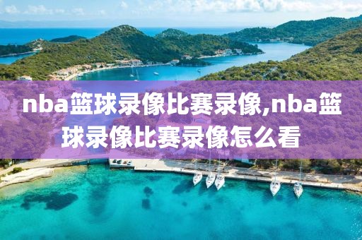 nba篮球录像比赛录像,nba篮球录像比赛录像怎么看