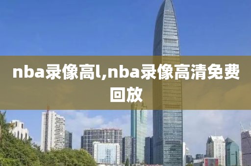 nba录像高l,nba录像高清免费回放