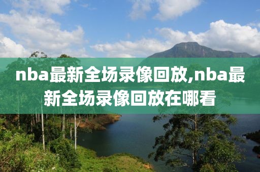 nba最新全场录像回放,nba最新全场录像回放在哪看
