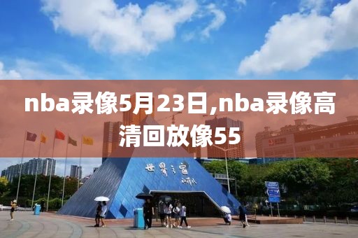 nba录像5月23日,nba录像高清回放像55