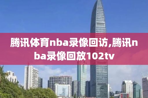 腾讯体育nba录像回访,腾讯nba录像回放102tv