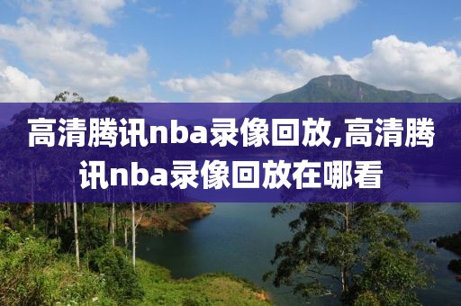 高清腾讯nba录像回放,高清腾讯nba录像回放在哪看