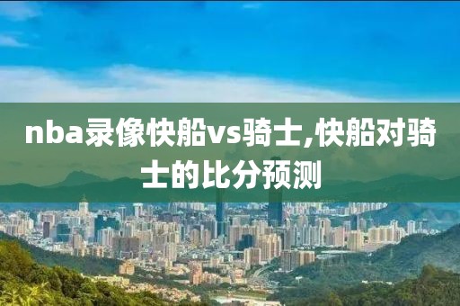 nba录像快船vs骑士,快船对骑士的比分预测