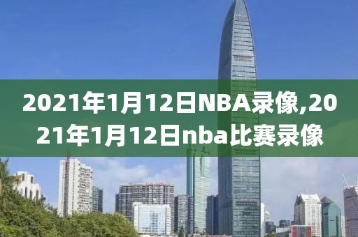 2021年1月12日NBA录像,2021年1月12日nba比赛录像