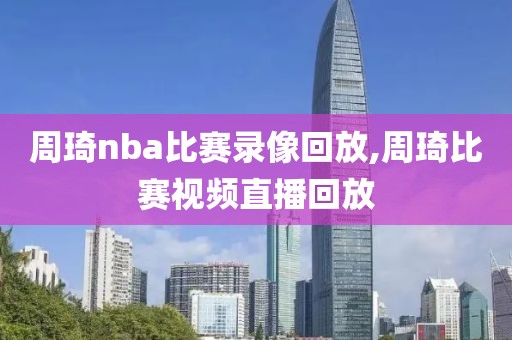 周琦nba比赛录像回放,周琦比赛视频直播回放