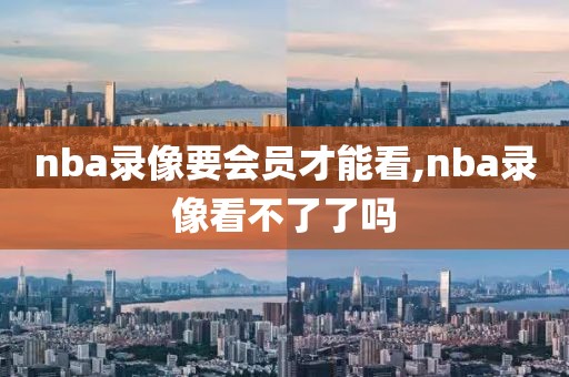 nba录像要会员才能看,nba录像看不了了吗