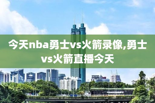 今天nba勇士vs火箭录像,勇士vs火箭直播今天