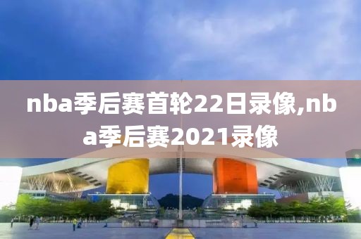 nba季后赛首轮22日录像,nba季后赛2021录像