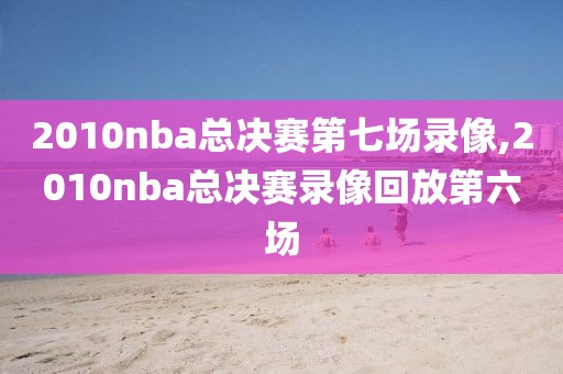 2010nba总决赛第七场录像,2010nba总决赛录像回放第六场