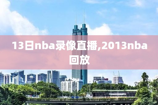 13日nba录像直播,2013nba回放