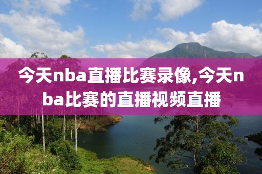 今天nba直播比赛录像,今天nba比赛的直播视频直播